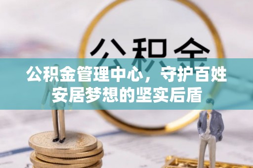横县公积金管理中心，守护百姓安居梦想的坚实后盾