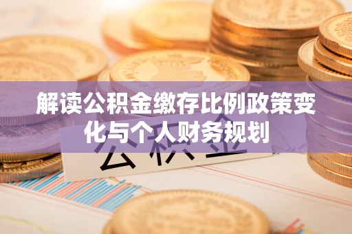 横县解读公积金缴存比例政策变化与个人财务规划
