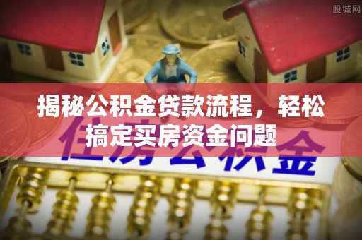 横县揭秘公积金贷款流程，轻松搞定买房资金问题