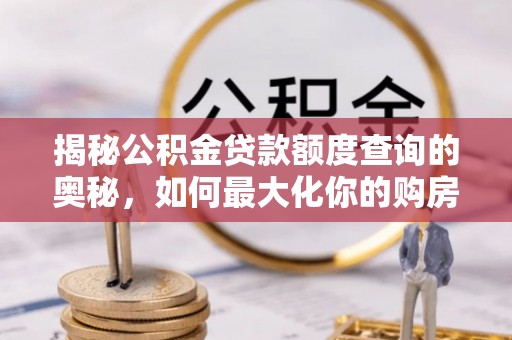 横县揭秘公积金贷款额度查询的奥秘，如何最大化你的购房资金
