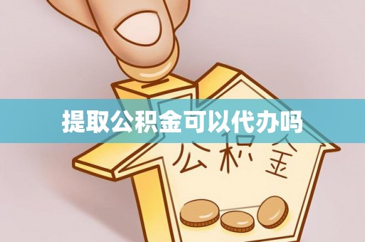 横县提取公积金可以代办吗