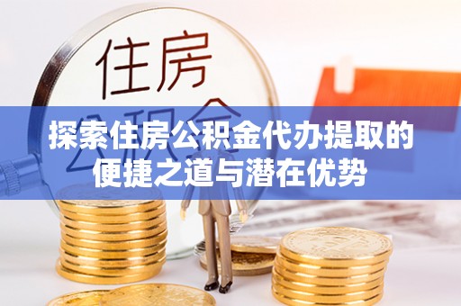 横县探索住房公积金代办提取的便捷之道与潜在优势