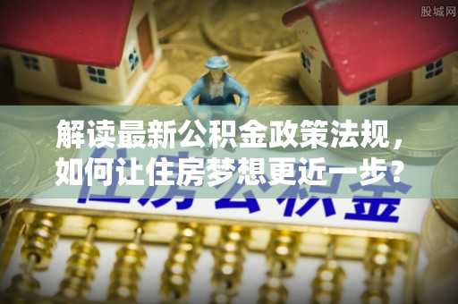 横县解读最新公积金政策法规，如何让住房梦想更近一步？