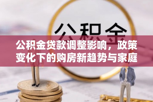 横县公积金贷款调整影响，政策变化下的购房新趋势与家庭财务规划