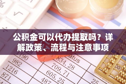 横县公积金可以代办提取吗？详解政策、流程与注意事项