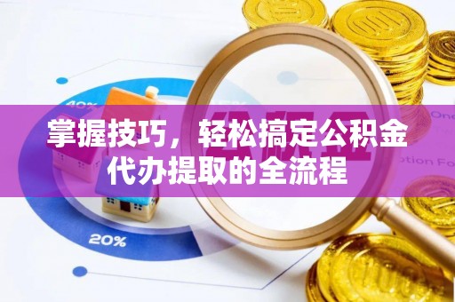 横县掌握技巧，轻松搞定公积金代办提取的全流程