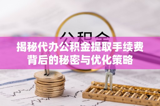 横县揭秘代办公积金提取手续费背后的秘密与优化策略