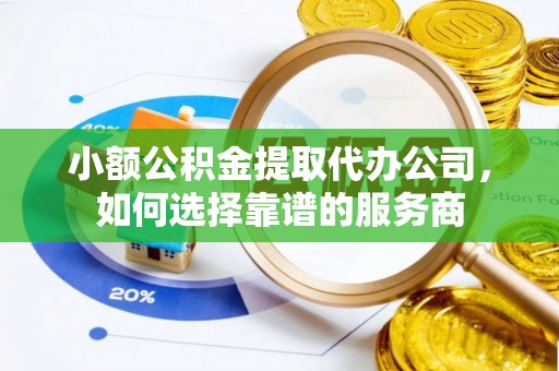横县小额公积金提取代办公司，如何选择靠谱的服务商