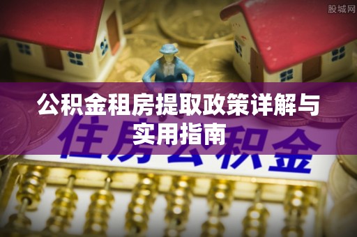 横县公积金租房提取政策详解与实用指南