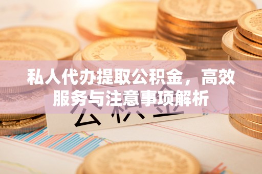 横县私人代办提取公积金，高效服务与注意事项解析