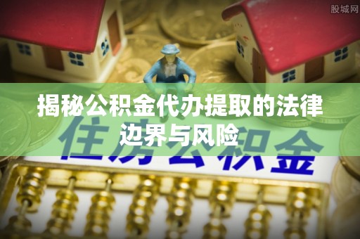 横县揭秘公积金代办提取的法律边界与风险