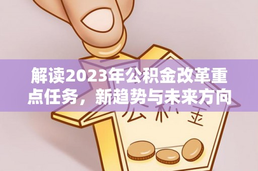 横县解读2023年公积金改革重点任务，新趋势与未来方向