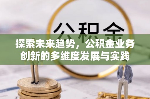 横县探索未来趋势，公积金业务创新的多维度发展与实践