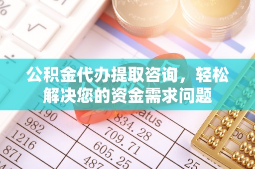 横县公积金代办提取咨询，轻松解决您的资金需求问题