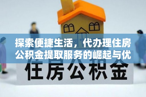 横县探索便捷生活，代办理住房公积金提取服务的崛起与优势