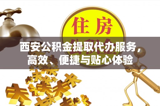 横县西安公积金提取代办服务，高效、便捷与贴心体验