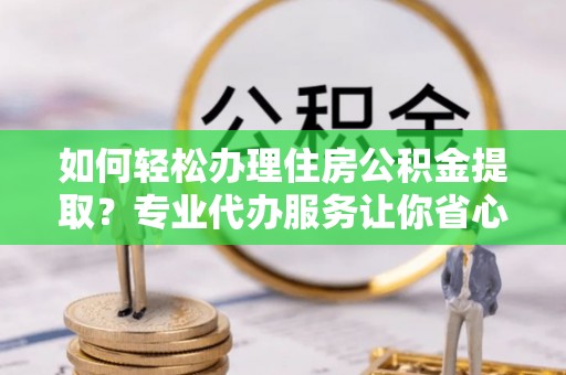 横县如何轻松办理住房公积金提取？专业代办服务让你省心无忧