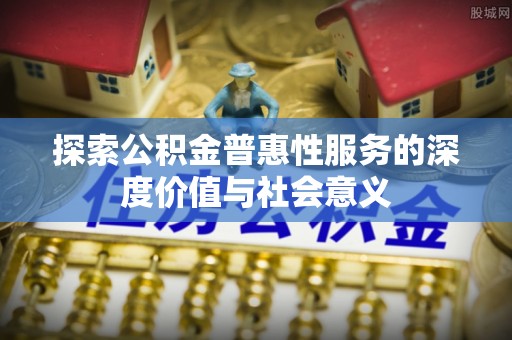 横县探索公积金普惠性服务的深度价值与社会意义