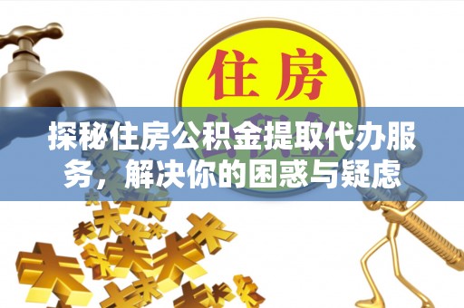 横县探秘住房公积金提取代办服务，解决你的困惑与疑虑