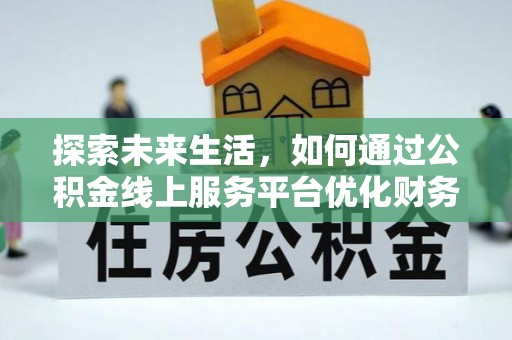 横县探索未来生活，如何通过公积金线上服务平台优化财务管理