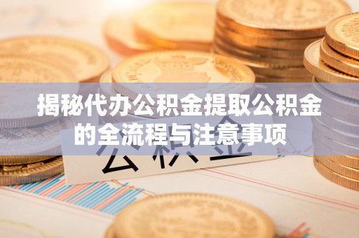 横县揭秘代办公积金提取公积金的全流程与注意事项