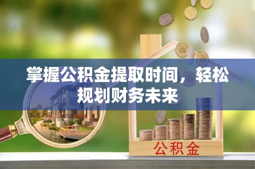 横县掌握公积金提取时间，轻松规划财务未来