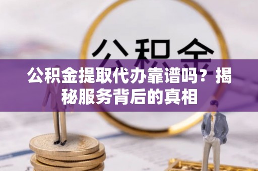 横县公积金提取代办靠谱吗？揭秘服务背后的真相
