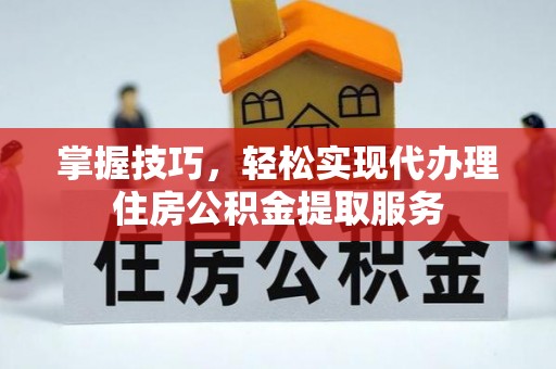 横县掌握技巧，轻松实现代办理住房公积金提取服务