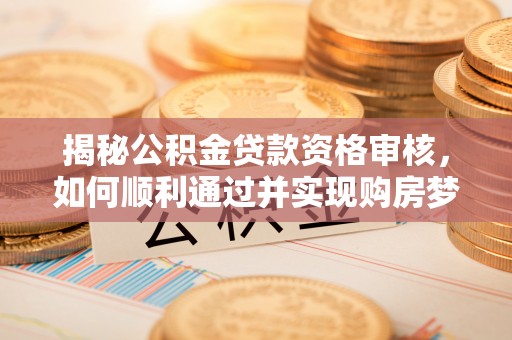 横县揭秘公积金贷款资格审核，如何顺利通过并实现购房梦想