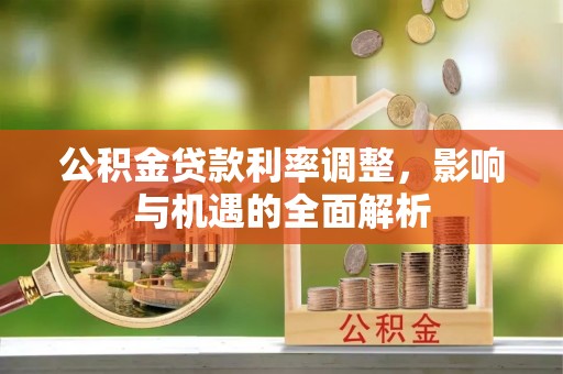 横县公积金贷款利率调整，影响与机遇的全面解析