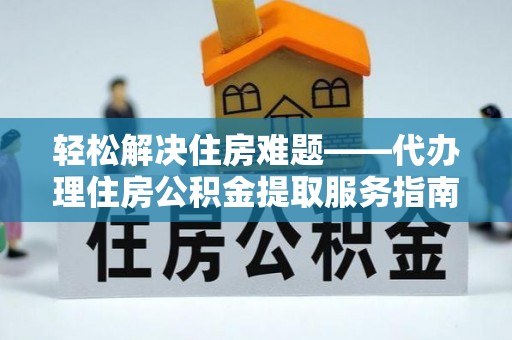 横县轻松解决住房难题——代办理住房公积金提取服务指南