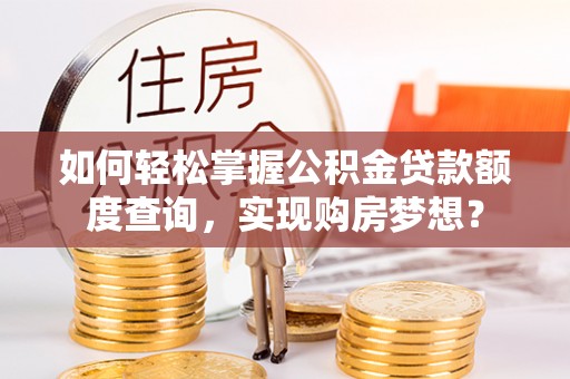 横县如何轻松掌握公积金贷款额度查询，实现购房梦想？