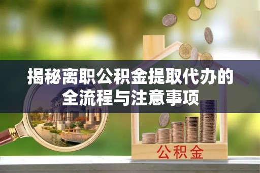 横县揭秘离职公积金提取代办的全流程与注意事项