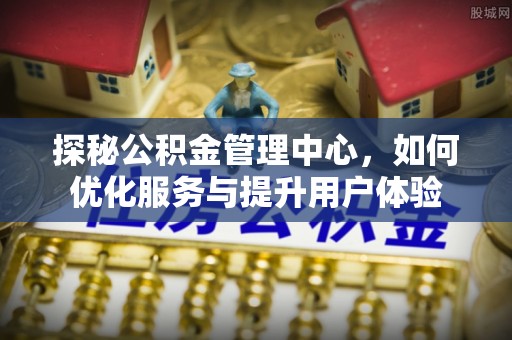 横县探秘公积金管理中心，如何优化服务与提升用户体验