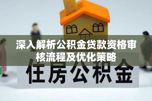 横县深入解析公积金贷款资格审核流程及优化策略