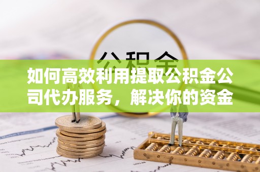 横县如何高效利用提取公积金公司代办服务，解决你的资金难题