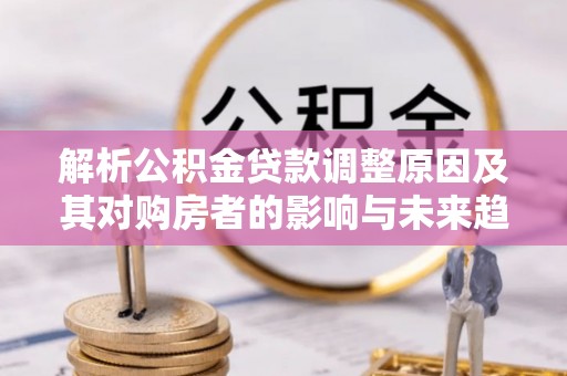 横县解析公积金贷款调整原因及其对购房者的影响与未来趋势