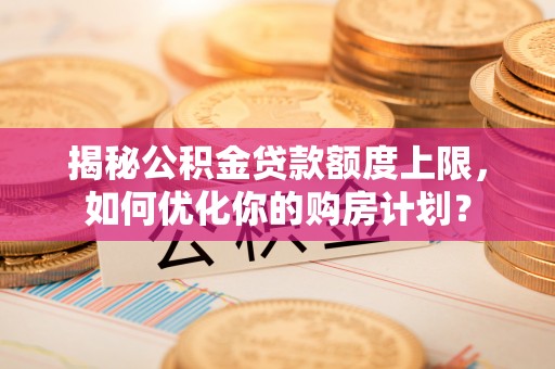 横县揭秘公积金贷款额度上限，如何优化你的购房计划？