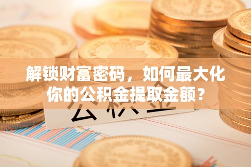 横县解锁财富密码，如何最大化你的公积金提取金额？
