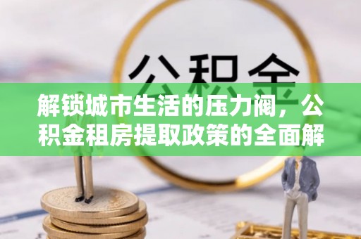 横县解锁城市生活的压力阀，公积金租房提取政策的全面解析与实践指南