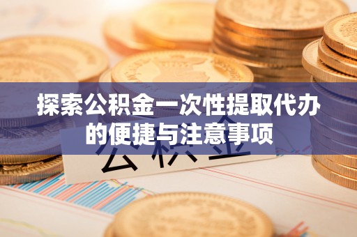 横县探索公积金一次性提取代办的便捷与注意事项