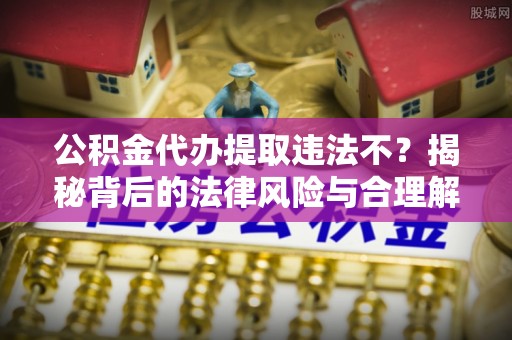 横县公积金代办提取违法不？揭秘背后的法律风险与合理解决方案