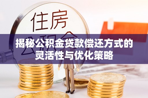 横县揭秘公积金贷款偿还方式的灵活性与优化策略