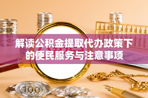 横县解读公积金提取代办政策下的便民服务与注意事项