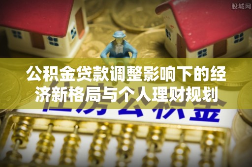 横县公积金贷款调整影响下的经济新格局与个人理财规划