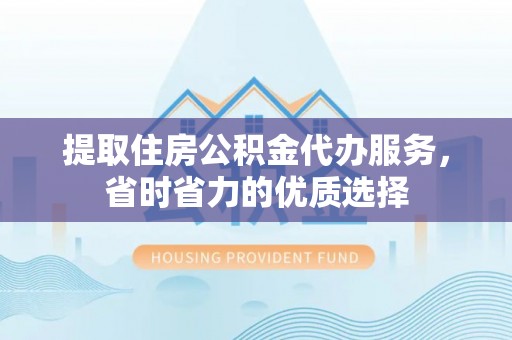 横县提取住房公积金代办服务，省时省力的优质选择