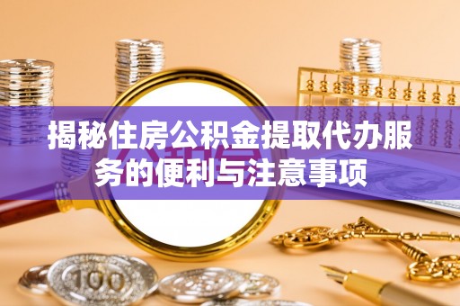 横县揭秘住房公积金提取代办服务的便利与注意事项