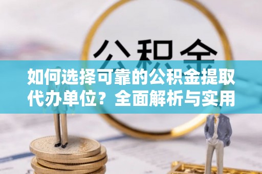 横县如何选择可靠的公积金提取代办单位？全面解析与实用指南