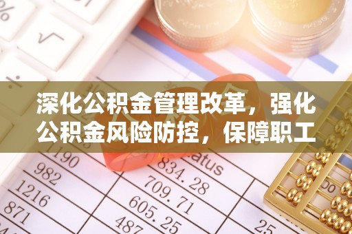 横县深化公积金管理改革，强化公积金风险防控，保障职工权益