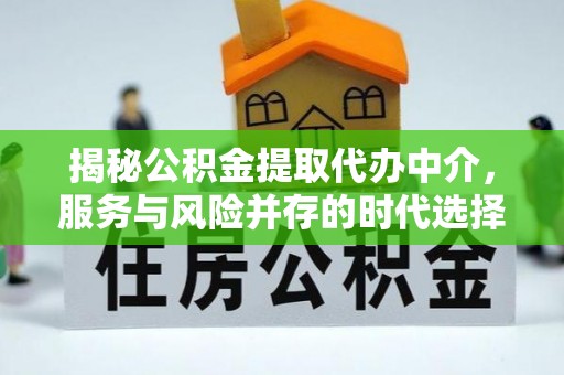 横县揭秘公积金提取代办中介，服务与风险并存的时代选择